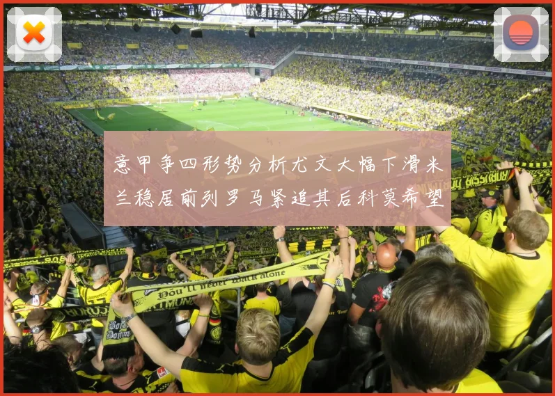 意甲争四形势分析尤文大幅下滑米兰稳居前列罗马紧追其后科莫希望渺茫