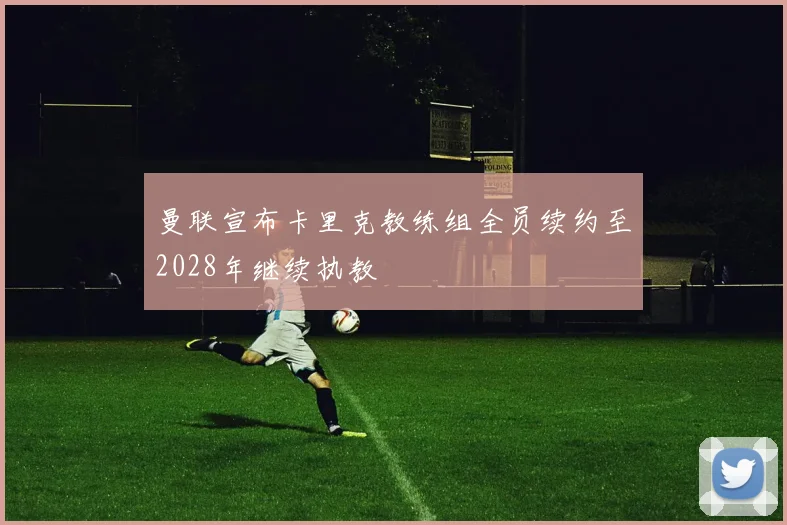 曼联宣布卡里克教练组全员续约至2028年继续执教
