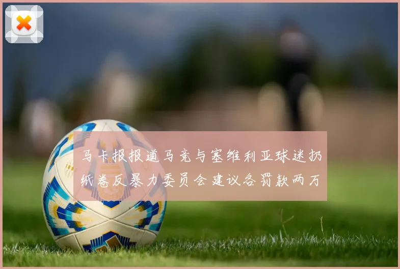 马卡报报道马竞与塞维利亚球迷扔纸卷反暴力委员会建议各罚款两万欧元