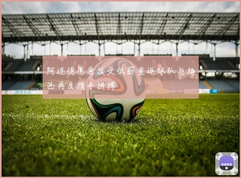阿连德愿意接受低薪重返球队与梅西再度携手拼搏