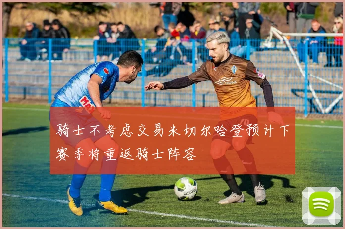 骑士不考虑交易米切尔哈登预计下赛季将重返骑士阵容