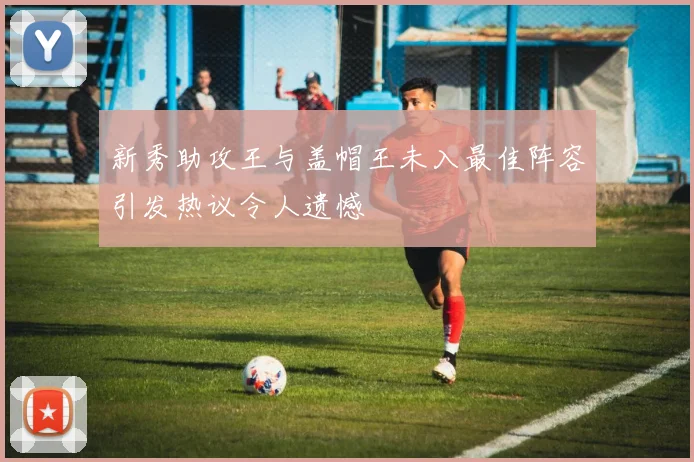 新秀助攻王与盖帽王未入最佳阵容引发热议令人遗憾