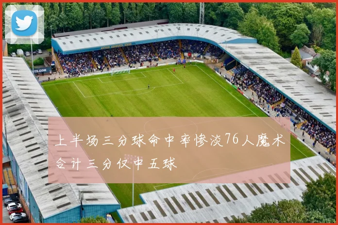 上半场三分球命中率惨淡76人魔术合计三分仅中五球