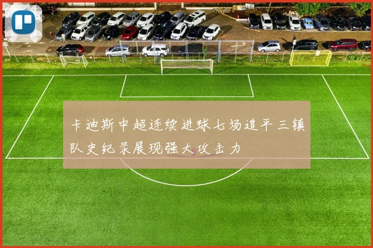 卡迪斯中超连续进球七场追平三镇队史纪录展现强大攻击力
