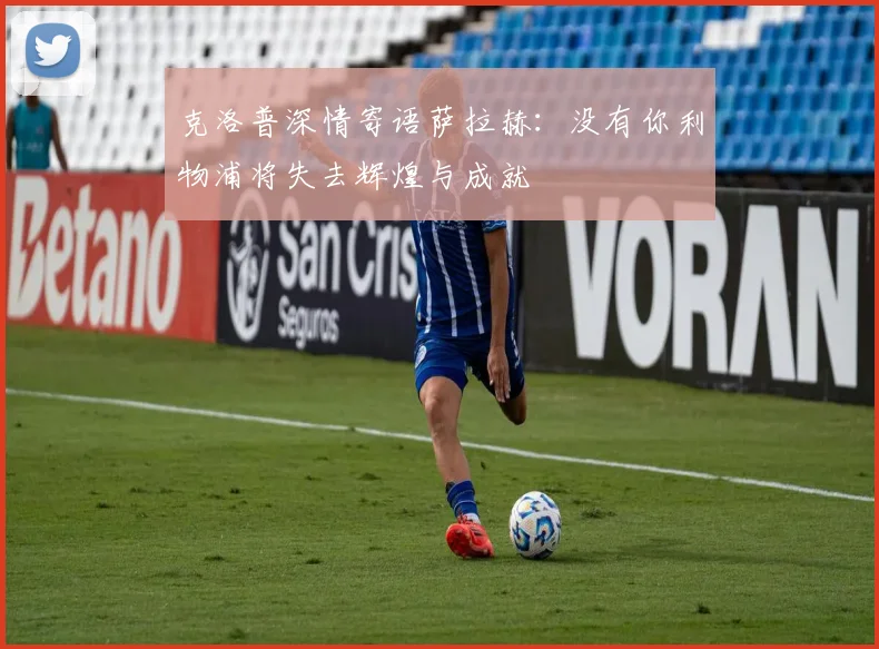 克洛普深情寄语萨拉赫：没有你利物浦将失去辉煌与成就