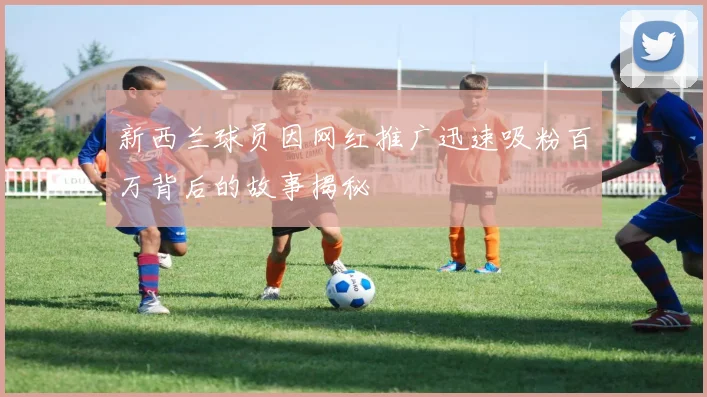 新西兰球员因网红推广迅速吸粉百万背后的故事揭秘