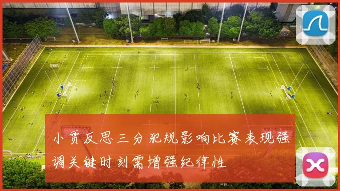 小贾反思三分犯规影响比赛表现强调关键时刻需增强纪律性