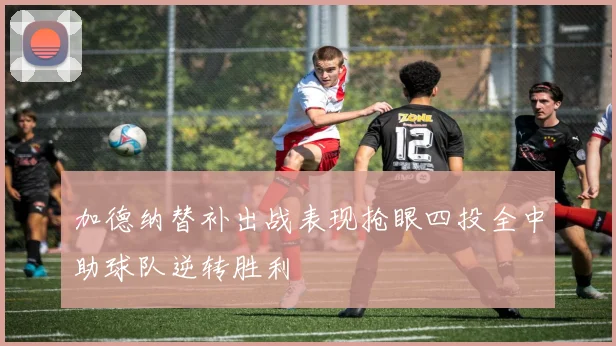 加德纳替补出战表现抢眼四投全中助球队逆转胜利