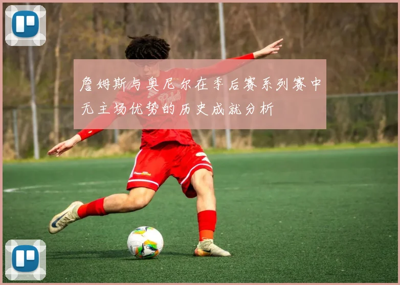 詹姆斯与奥尼尔在季后赛系列赛中无主场优势的历史成就分析