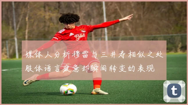 媒体人分析穆雷与三井寿相似之处肢体语言疲惫却瞬间转变的表现