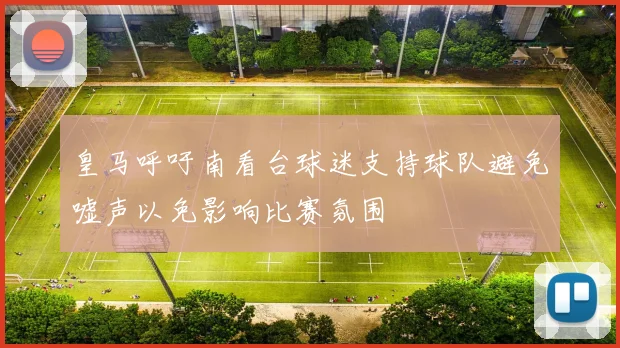 皇马呼吁南看台球迷支持球队避免嘘声以免影响比赛氛围