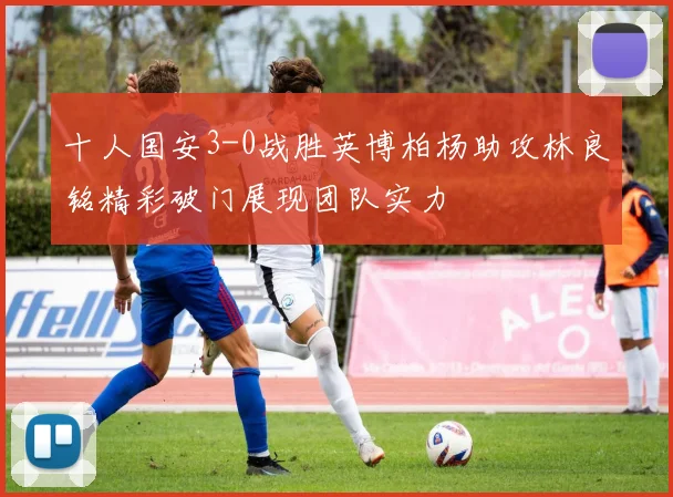 十人国安3-0战胜英博柏杨助攻林良铭精彩破门展现团队实力