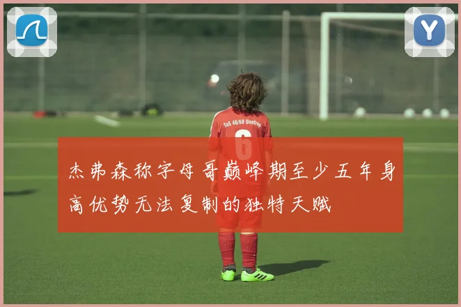 杰弗森称字母哥巅峰期至少五年身高优势无法复制的独特天赋