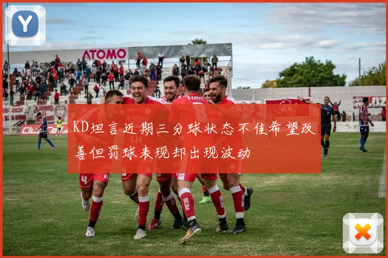 KD坦言近期三分球状态不佳希望改善但罚球表现却出现波动