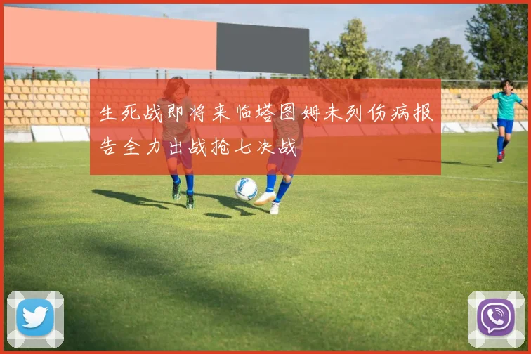 生死战即将来临塔图姆未列伤病报告全力出战抢七决战
