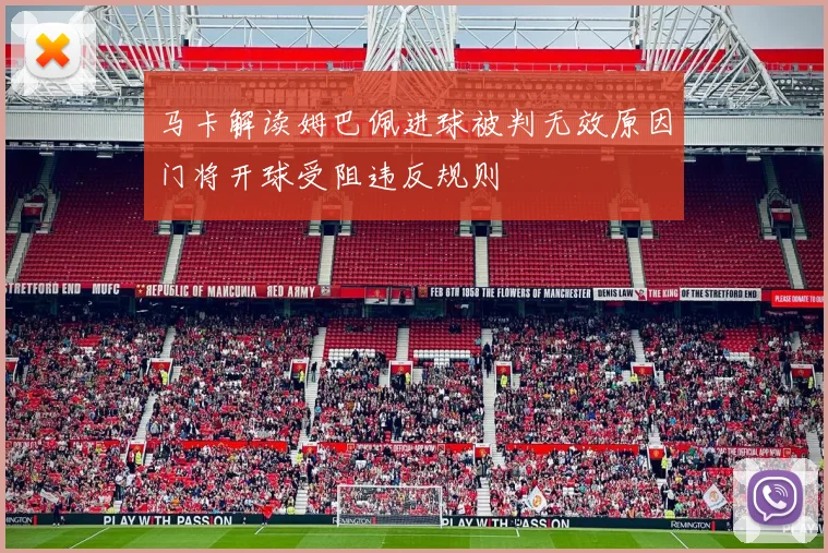 马卡解读姆巴佩进球被判无效原因门将开球受阻违反规则