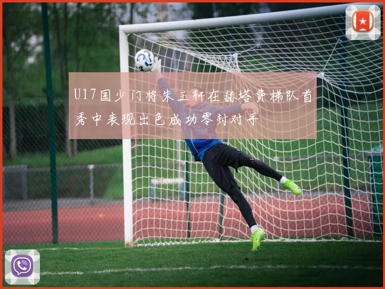 U17国少门将朱玉轩在赫塔费梯队首秀中表现出色成功零封对手