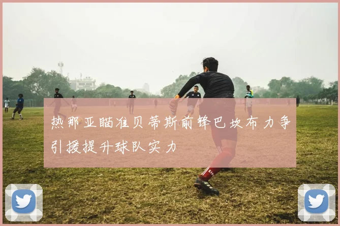 热那亚瞄准贝蒂斯前锋巴坎布力争引援提升球队实力