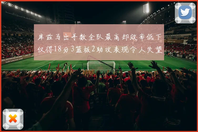 库兹马出手数全队最高却效率低下仅得18分3篮板2助攻表现令人失望