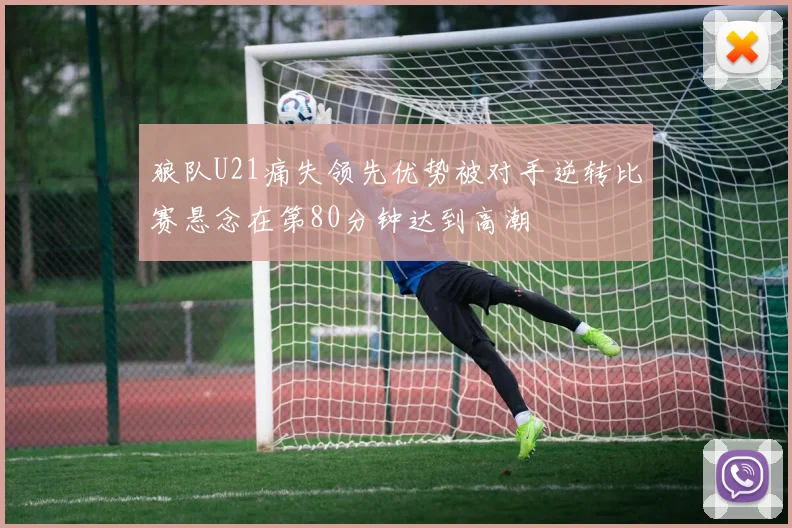 狼队U21痛失领先优势被对手逆转比赛悬念在第80分钟达到高潮