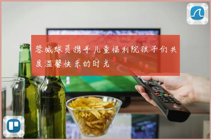 蓉城球员携手儿童福利院孩子们共度温馨快乐的时光