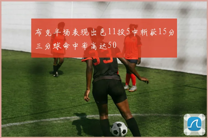 布克半场表现出色11投5中斩获15分三分球命中率高达50