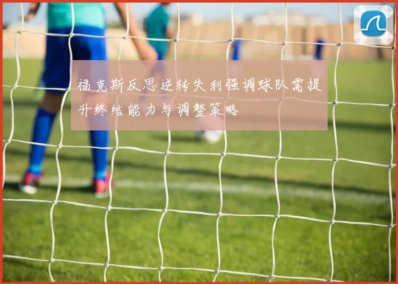 福克斯反思逆转失利强调球队需提升终结能力与调整策略