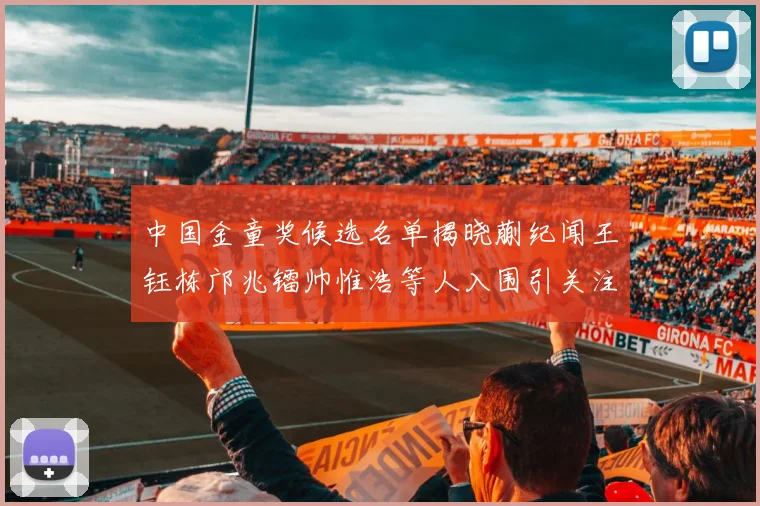 中国金童奖候选名单揭晓蒯纪闻王钰栋邝兆镭帅惟浩等人入围引关注