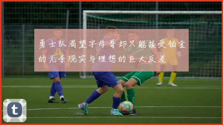 勇士队渴望字母哥却只能接受铂金的无奈现实与理想的巨大反差