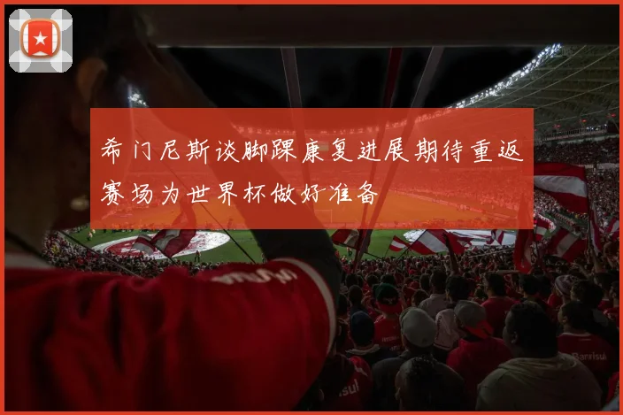 希门尼斯谈脚踝康复进展期待重返赛场为世界杯做好准备