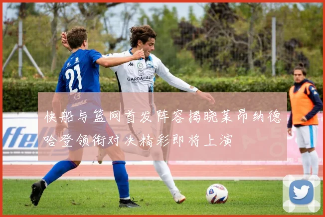 快船与篮网首发阵容揭晓莱昂纳德哈登领衔对决精彩即将上演