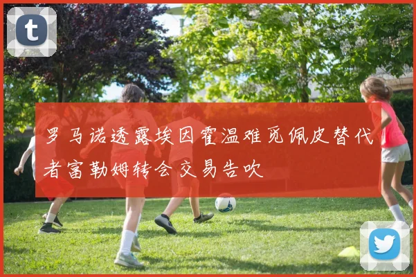 罗马诺透露埃因霍温难觅佩皮替代者富勒姆转会交易告吹
