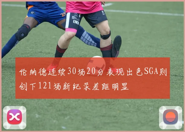 伦纳德连续30场20分表现出色SGA则创下121场新纪录差距明显