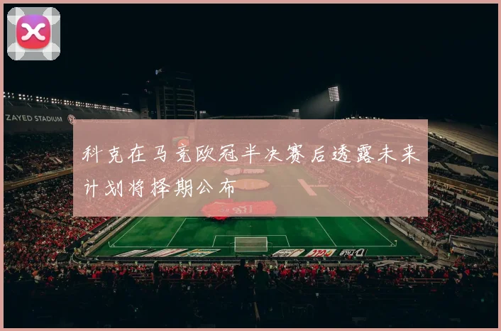 科克在马竞欧冠半决赛后透露未来计划将择期公布