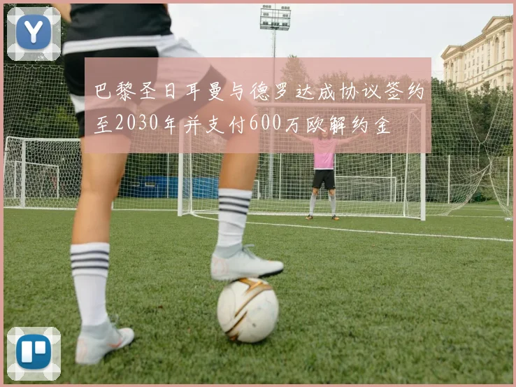 巴黎圣日耳曼与德罗达成协议签约至2030年并支付600万欧解约金