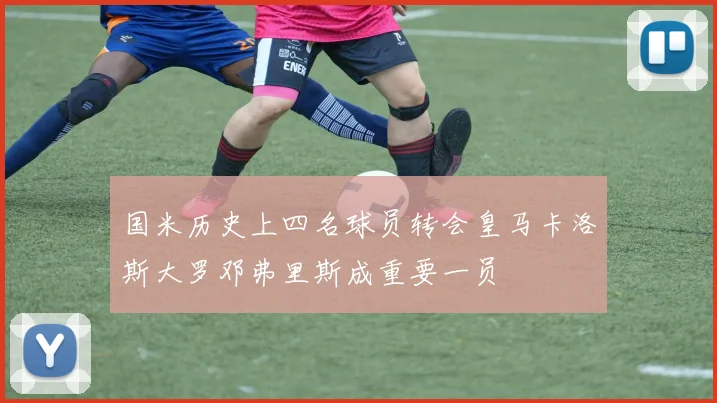 国米历史上四名球员转会皇马卡洛斯大罗邓弗里斯成重要一员