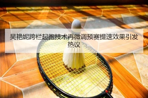 吴艳妮跨栏起跑技术再微调预赛提速效果引发热议 - aiyouxi